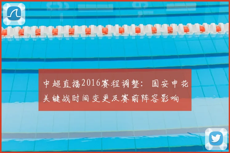 中超直播2016赛程调整：国安申花关键战时间变更及赛前阵容影响