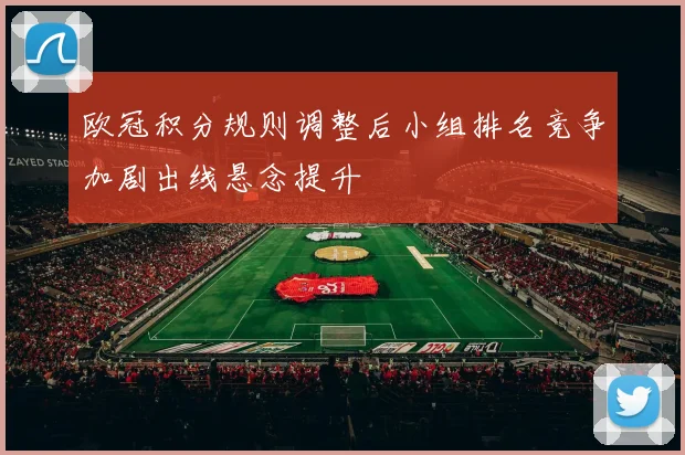 欧冠积分规则调整后小组排名竞争加剧出线悬念提升