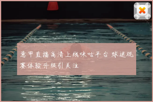 意甲直播高清上线咪咕平台 球迷观赛体验升级引关注