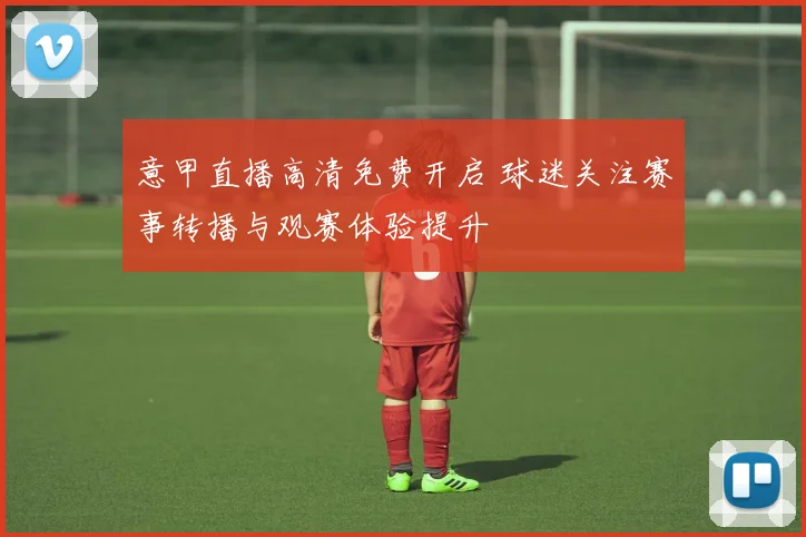 意甲直播高清免费开启 球迷关注赛事转播与观赛体验提升