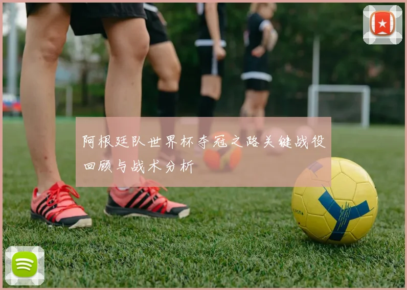 阿根廷队世界杯夺冠之路关键战役回顾与战术分析