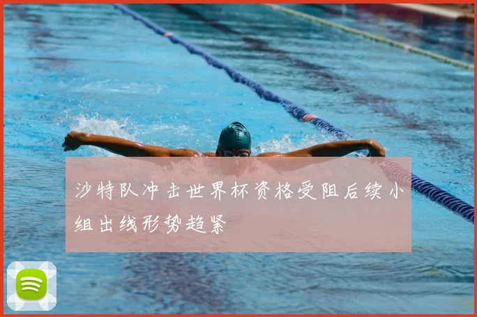 沙特队冲击世界杯资格受阻后续小组出线形势趋紧
