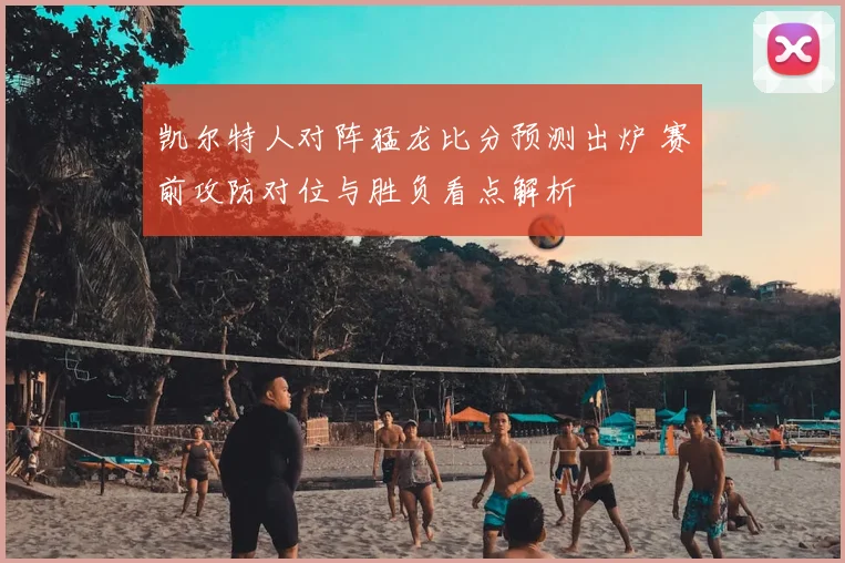 凯尔特人对阵猛龙比分预测出炉 赛前攻防对位与胜负看点解析