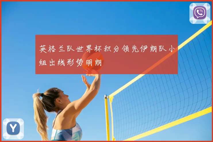 英格兰队世界杯积分领先伊朗队小组出线形势明朗