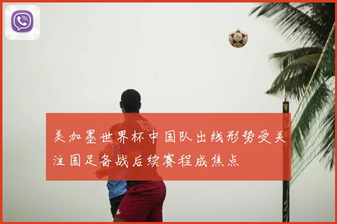 美加墨世界杯中国队出线形势受关注国足备战后续赛程成焦点