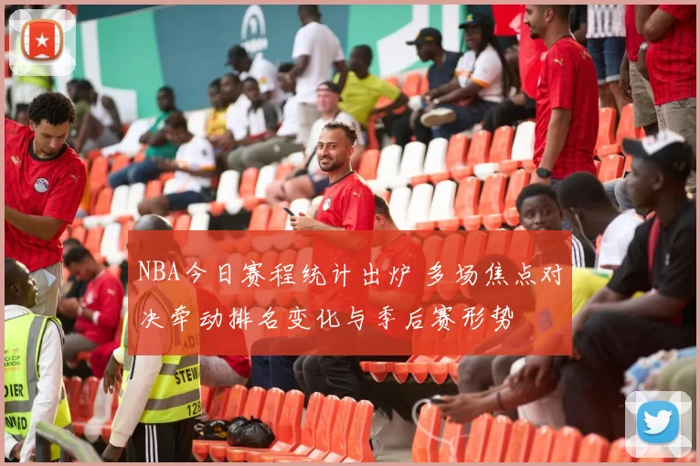 NBA今日赛程统计出炉 多场焦点对决牵动排名变化与季后赛形势