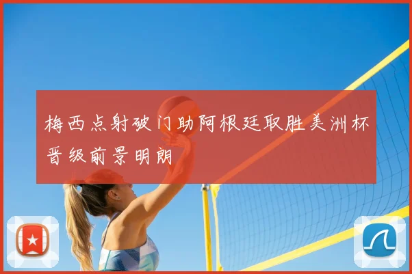 梅西点射破门助阿根廷取胜美洲杯晋级前景明朗