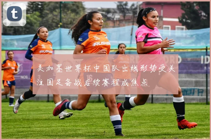 美加墨世界杯中国队出线形势受关注国足备战后续赛程成焦点