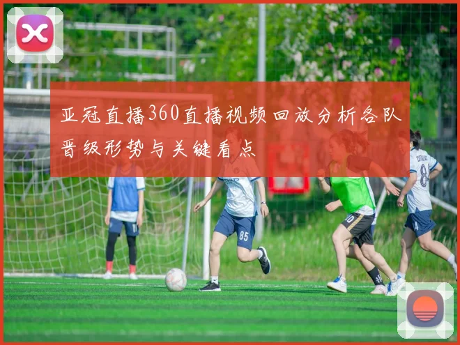 亚冠直播360直播视频回放分析各队晋级形势与关键看点