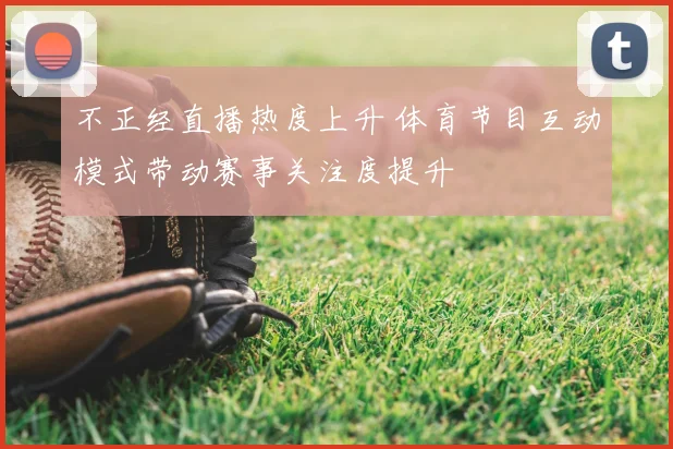 不正经直播热度上升 体育节目互动模式带动赛事关注度提升