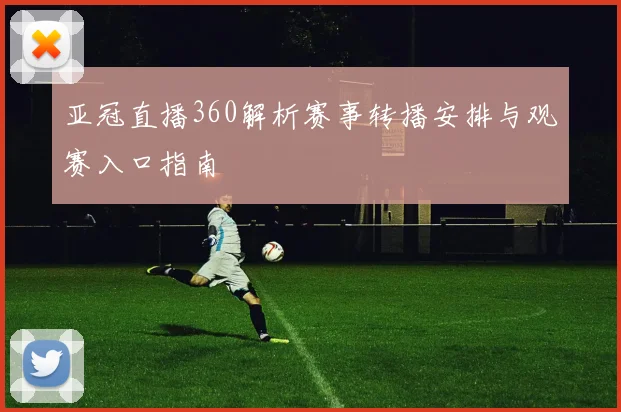 亚冠直播360解析赛事转播安排与观赛入口指南