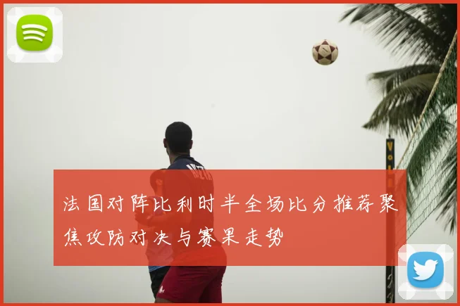 法国对阵比利时半全场比分推荐聚焦攻防对决与赛果走势