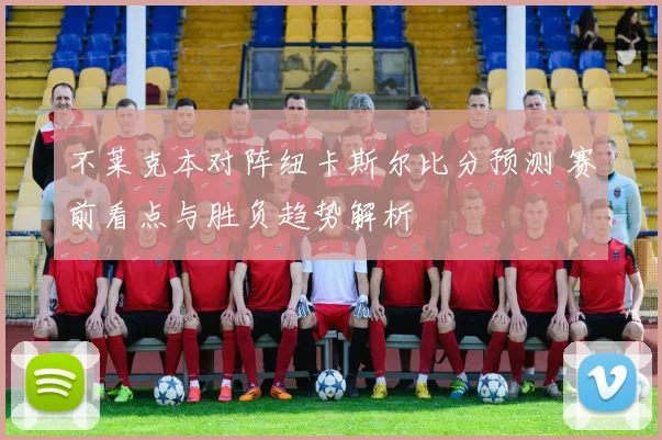 不莱克本对阵纽卡斯尔比分预测 赛前看点与胜负趋势解析