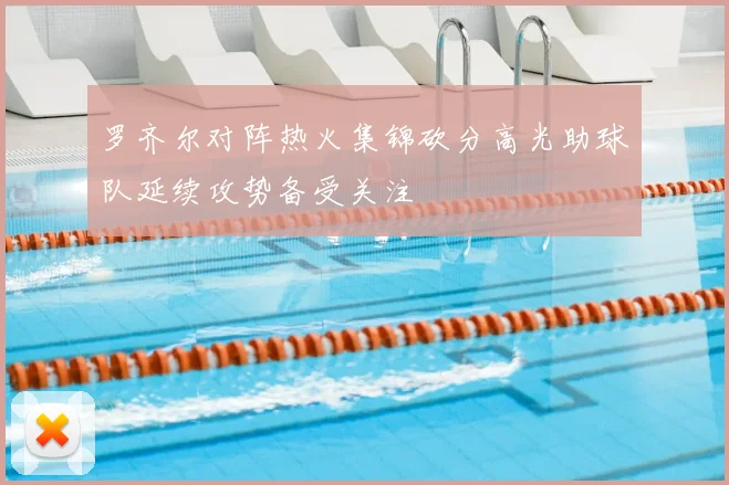 罗齐尔对阵热火集锦砍分高光助球队延续攻势备受关注