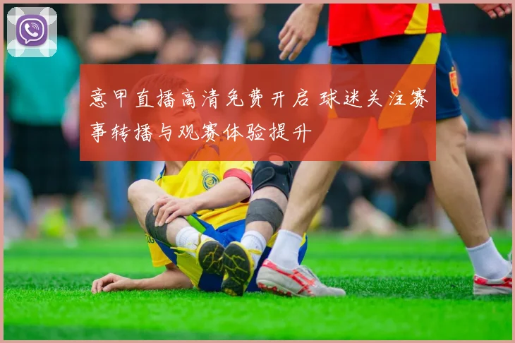 意甲直播高清免费开启 球迷关注赛事转播与观赛体验提升