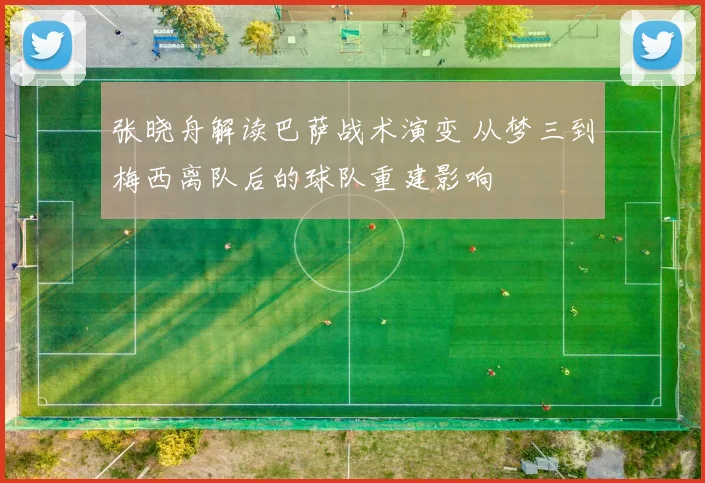 张晓舟解读巴萨战术演变 从梦三到梅西离队后的球队重建影响