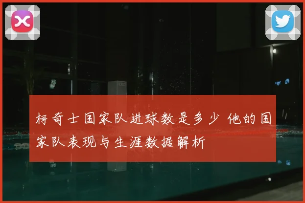 柯奇士国家队进球数是多少 他的国家队表现与生涯数据解析