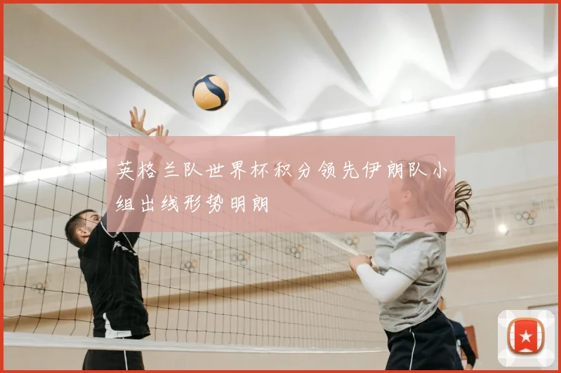 英格兰队世界杯积分领先伊朗队小组出线形势明朗