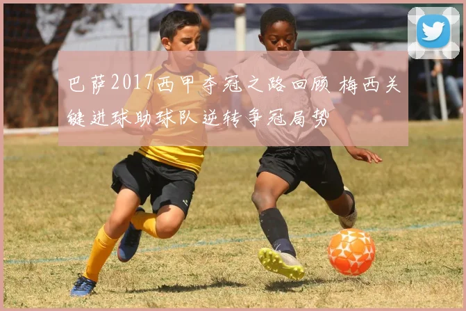 巴萨2017西甲夺冠之路回顾 梅西关键进球助球队逆转争冠局势