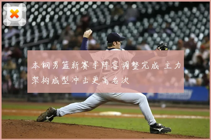 本钢男篮新赛季阵容调整完成 主力架构成型冲击更高名次