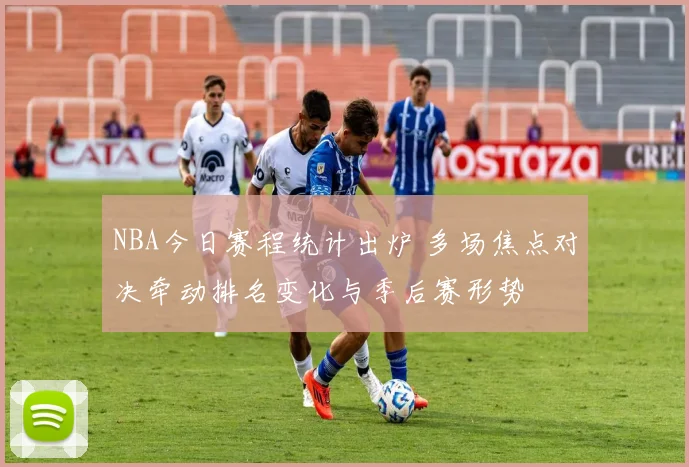 NBA今日赛程统计出炉 多场焦点对决牵动排名变化与季后赛形势