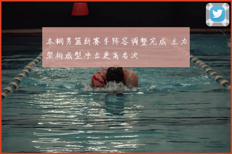 本钢男篮新赛季阵容调整完成 主力架构成型冲击更高名次