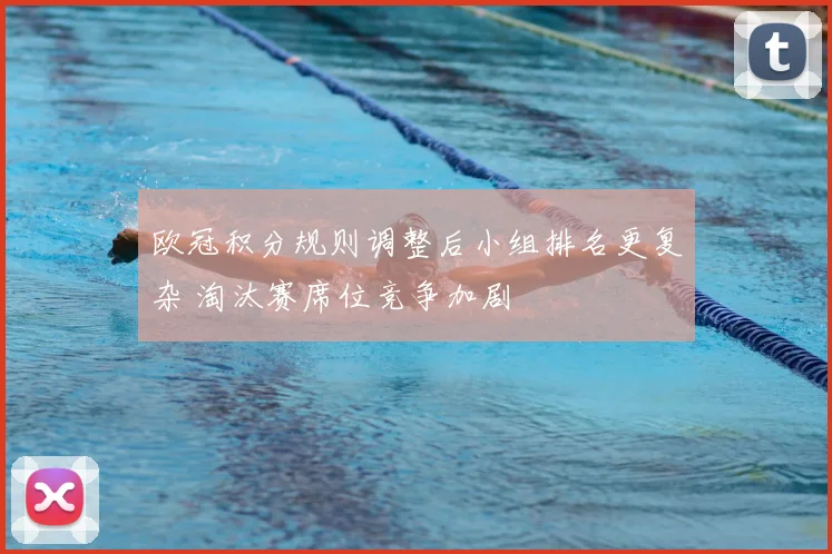 欧冠积分规则调整后小组排名更复杂 淘汰赛席位竞争加剧