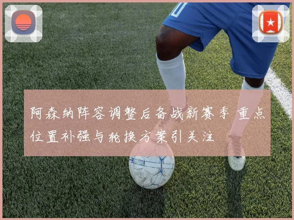 阿森纳阵容调整后备战新赛季 重点位置补强与轮换方案引关注
