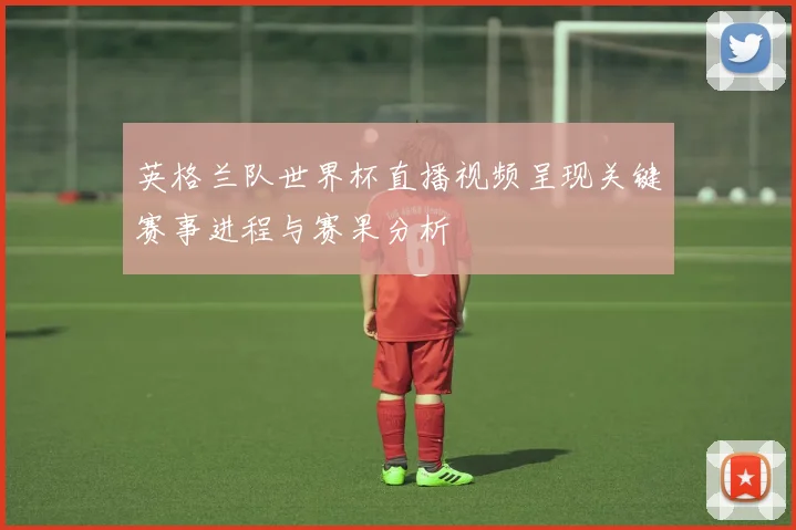 英格兰队世界杯直播视频呈现关键赛事进程与赛果分析