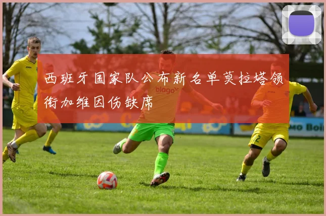 西班牙国家队公布新名单莫拉塔领衔加维因伤缺席