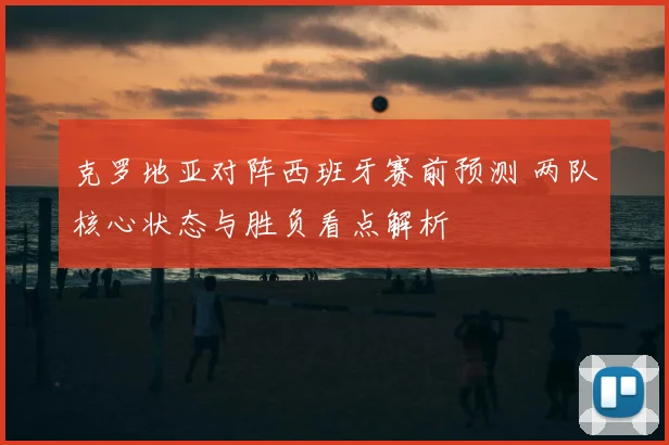 克罗地亚对阵西班牙赛前预测 两队核心状态与胜负看点解析
