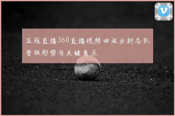 亚冠直播360直播视频回放分析各队晋级形势与关键看点