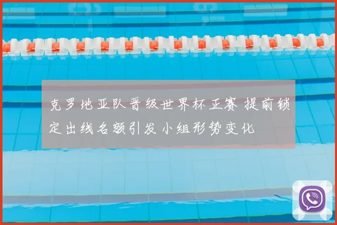 克罗地亚队晋级世界杯正赛 提前锁定出线名额引发小组形势变化