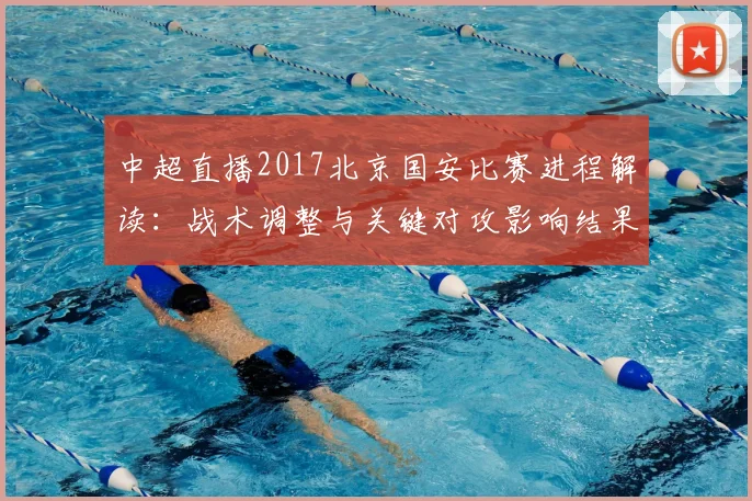 中超直播2017北京国安比赛进程解读：战术调整与关键对攻影响结果