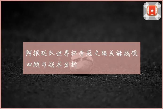 阿根廷队世界杯夺冠之路关键战役回顾与战术分析