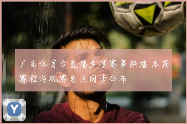 广东体育台直播多项赛事热播 本周赛程与观赛看点同步公布