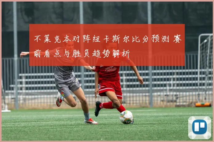 不莱克本对阵纽卡斯尔比分预测 赛前看点与胜负趋势解析