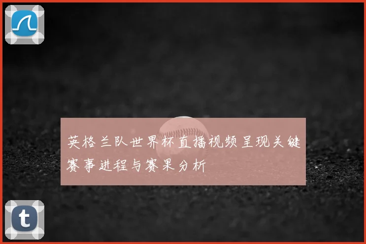 英格兰队世界杯直播视频呈现关键赛事进程与赛果分析
