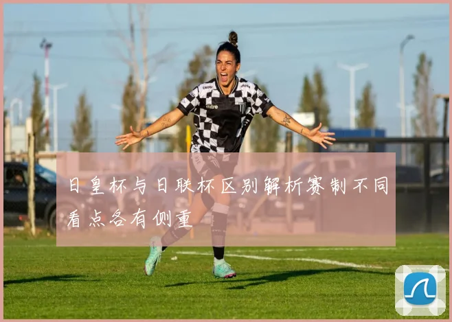 日皇杯与日联杯区别解析赛制不同看点各有侧重