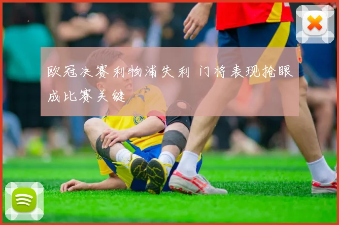 欧冠决赛利物浦失利 门将表现抢眼成比赛关键