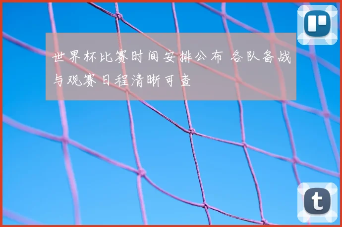 世界杯比赛时间安排公布 各队备战与观赛日程清晰可查