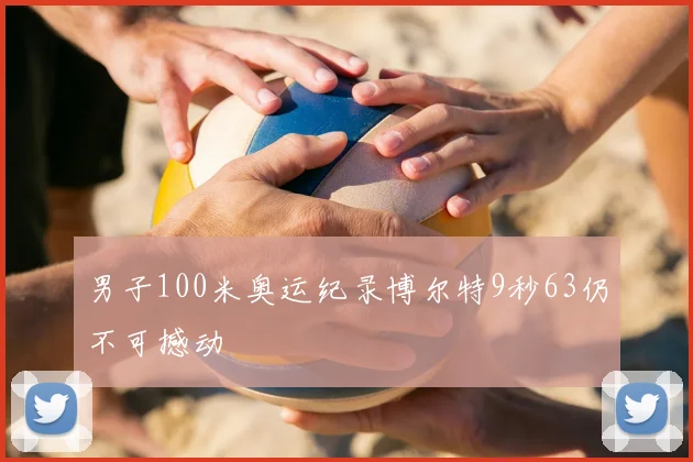 男子100米奥运纪录博尔特9秒63仍不可撼动