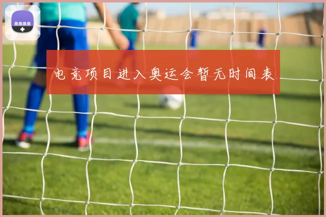 电竞项目进入奥运会暂无时间表