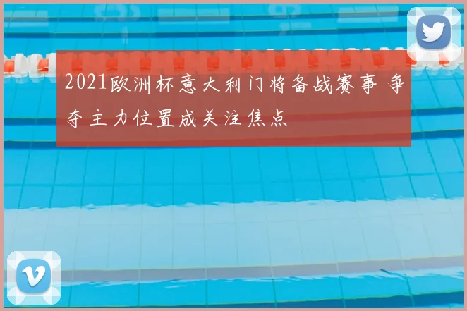 2021欧洲杯意大利门将备战赛事 争夺主力位置成关注焦点