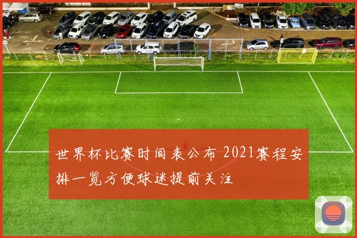 世界杯比赛时间表公布 2021赛程安排一览方便球迷提前关注