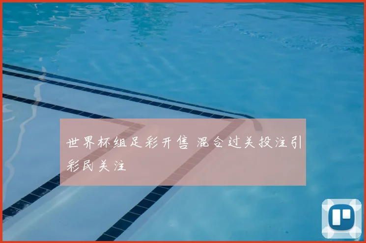 世界杯组足彩开售 混合过关投注引彩民关注