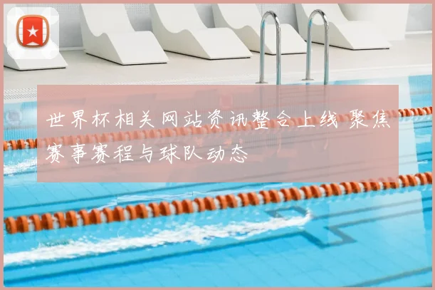 世界杯相关网站资讯整合上线 聚焦赛事赛程与球队动态
