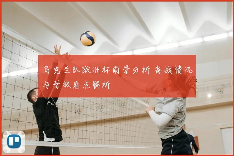 乌克兰队欧洲杯前景分析 备战情况与晋级看点解析