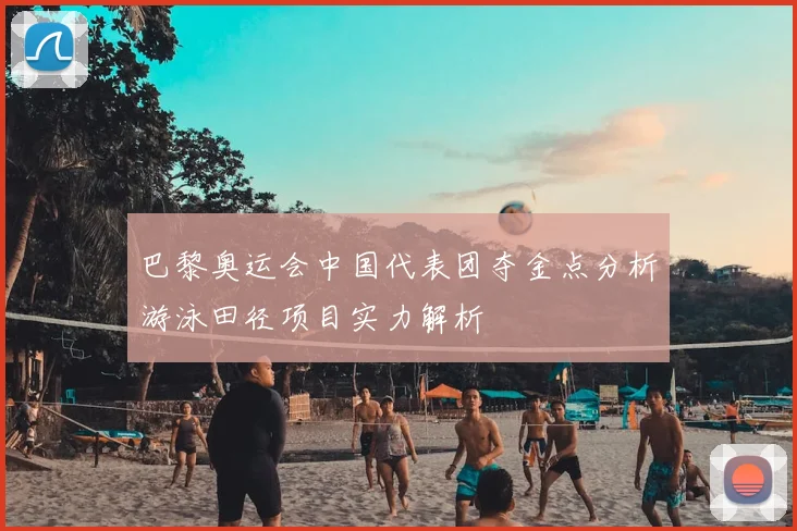 巴黎奥运会中国代表团夺金点分析游泳田径项目实力解析