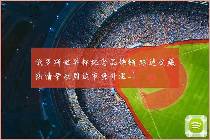 俄罗斯世界杯纪念品热销 球迷收藏热情带动周边市场升温_1